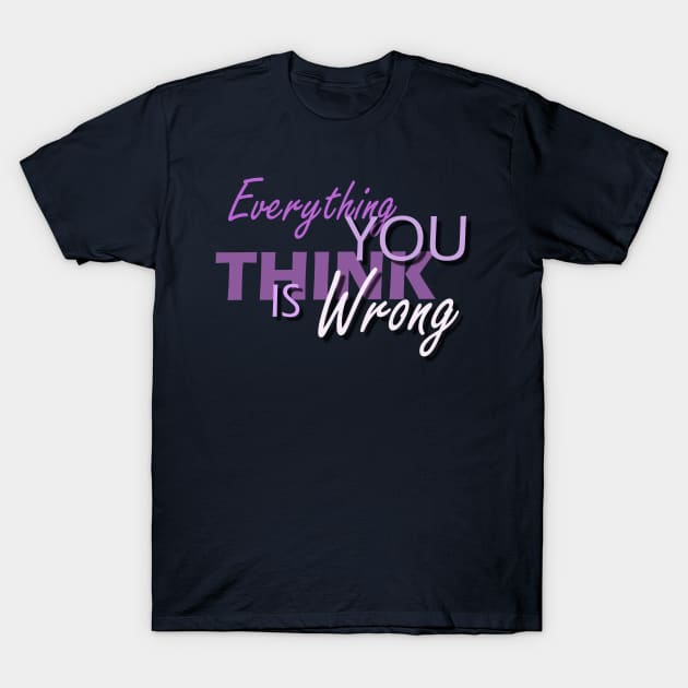 Everything You Think Is Wrong T-Shirt by Capturedtee